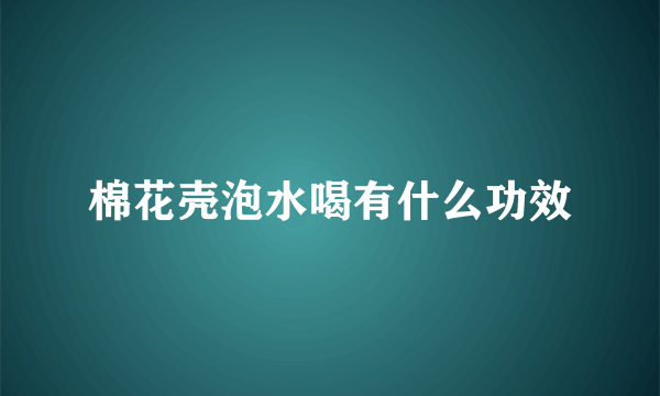 棉花壳泡水喝有什么功效