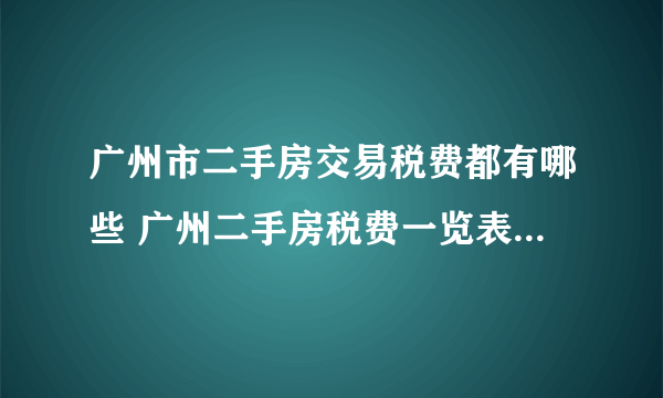 广州市二手房交易税费都有哪些 广州二手房税费一览表2023