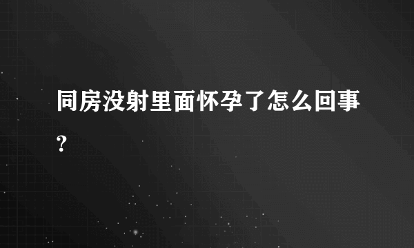 同房没射里面怀孕了怎么回事？