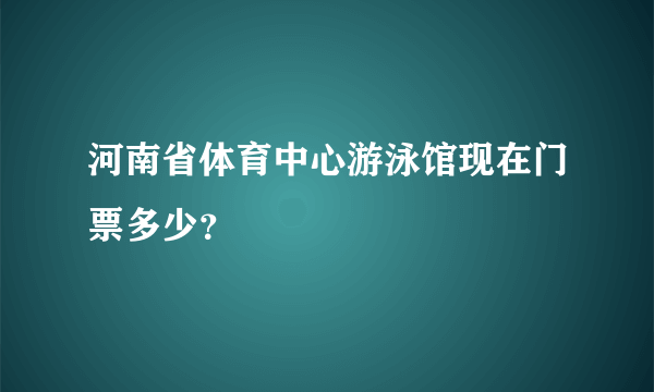 河南省体育中心游泳馆现在门票多少？