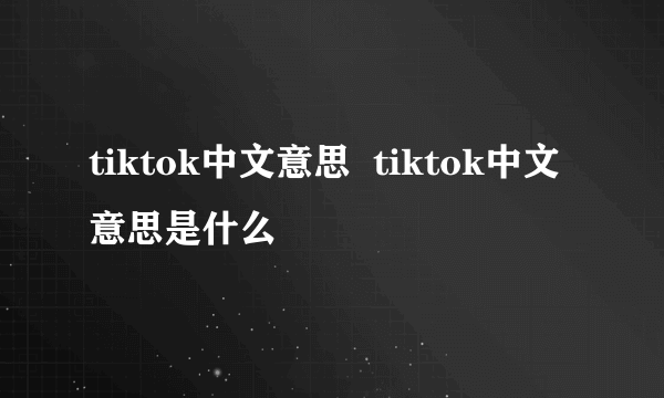 tiktok中文意思  tiktok中文意思是什么