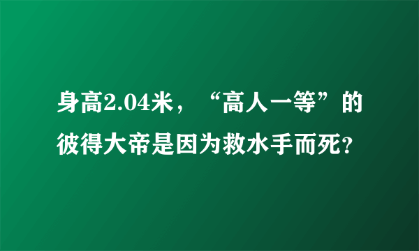 身高2.04米，“高人一等”的彼得大帝是因为救水手而死？