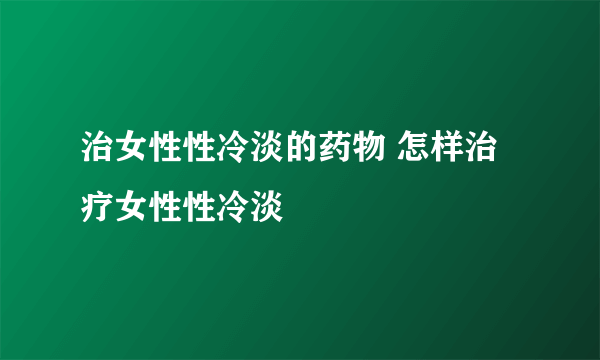 治女性性冷淡的药物 怎样治疗女性性冷淡