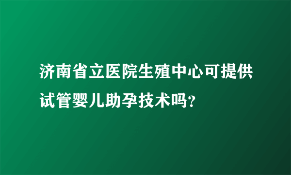 济南省立医院生殖中心可提供试管婴儿助孕技术吗？