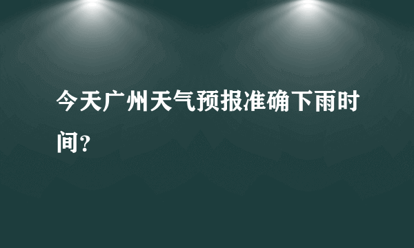 今天广州天气预报准确下雨时间？