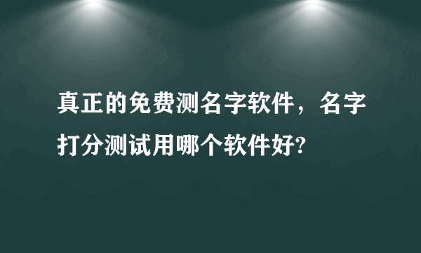 真正的免费测名字软件，名字打分测试用哪个软件好?