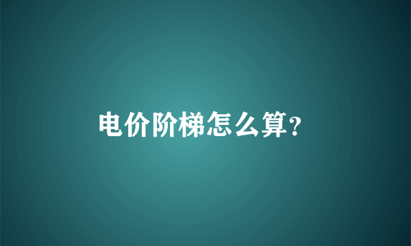 电价阶梯怎么算？