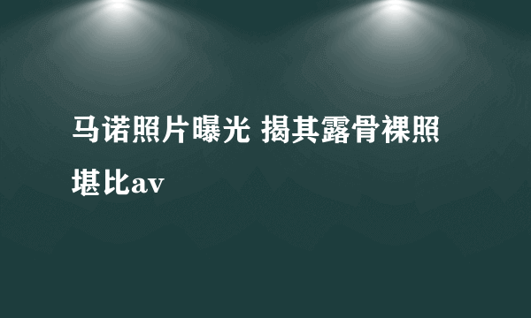 马诺照片曝光 揭其露骨裸照堪比av