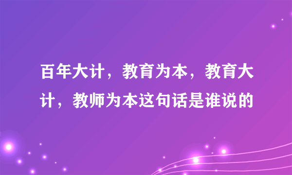 百年大计，教育为本，教育大计，教师为本这句话是谁说的