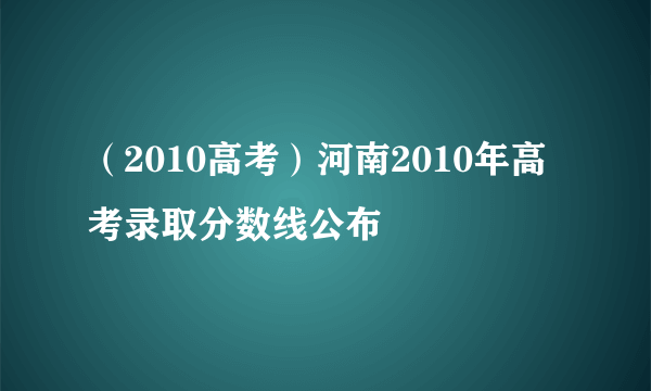 （2010高考）河南2010年高考录取分数线公布