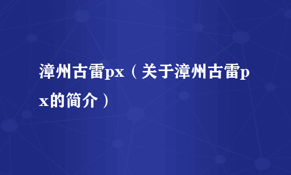 漳州古雷px（关于漳州古雷px的简介）