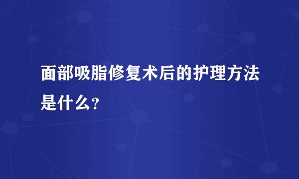 面部吸脂修复术后的护理方法是什么？