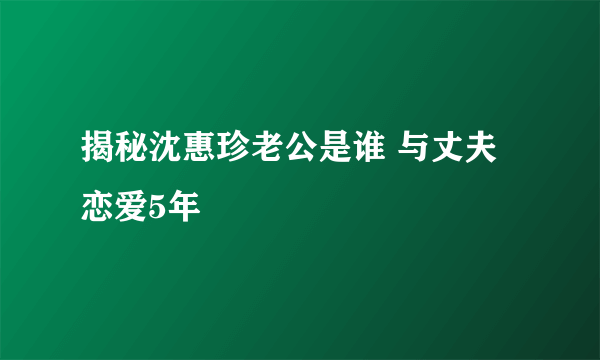 揭秘沈惠珍老公是谁 与丈夫恋爱5年