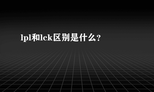 lpl和lck区别是什么？