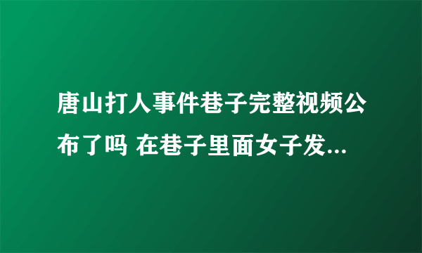 唐山打人事件巷子完整视频公布了吗 在巷子里面女子发生了什么