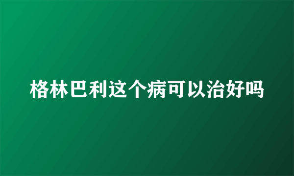 格林巴利这个病可以治好吗