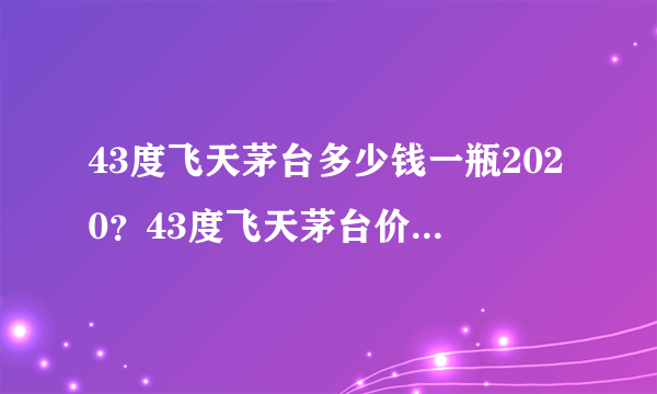 43度飞天茅台多少钱一瓶2020？43度飞天茅台价格2020