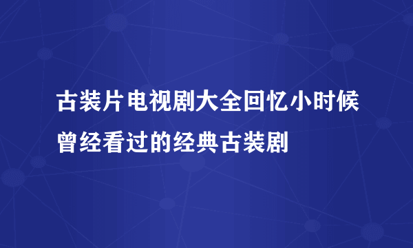 古装片电视剧大全回忆小时候曾经看过的经典古装剧