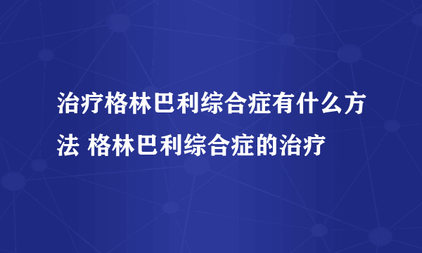 治疗格林巴利综合症有什么方法 格林巴利综合症的治疗