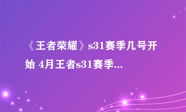 《王者荣耀》s31赛季几号开始 4月王者s31赛季官方更新时间