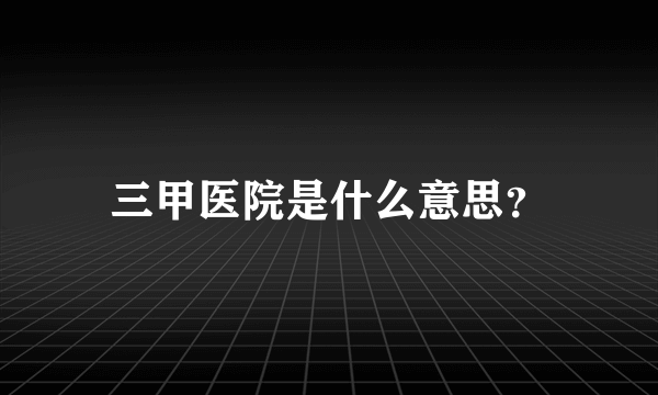 三甲医院是什么意思？