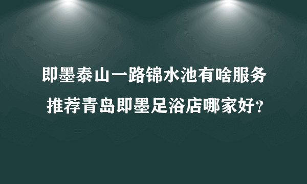 即墨泰山一路锦水池有啥服务 推荐青岛即墨足浴店哪家好？