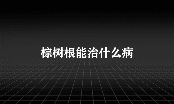 棕树根能治什么病