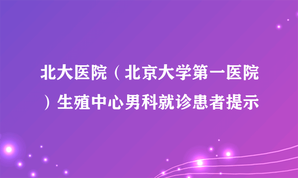 北大医院（北京大学第一医院）生殖中心男科就诊患者提示