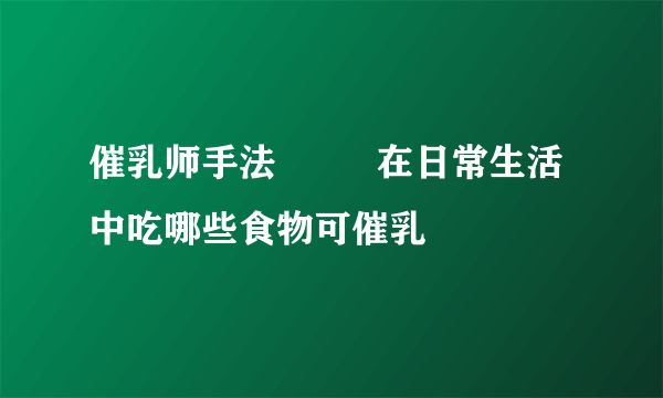 催乳师手法         在日常生活中吃哪些食物可催乳