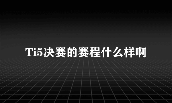 Ti5决赛的赛程什么样啊