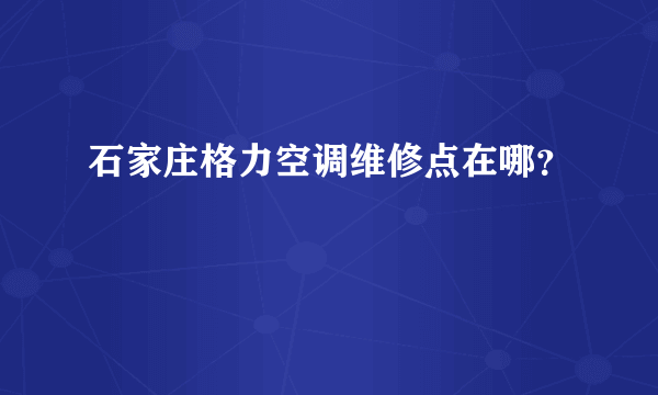 石家庄格力空调维修点在哪？