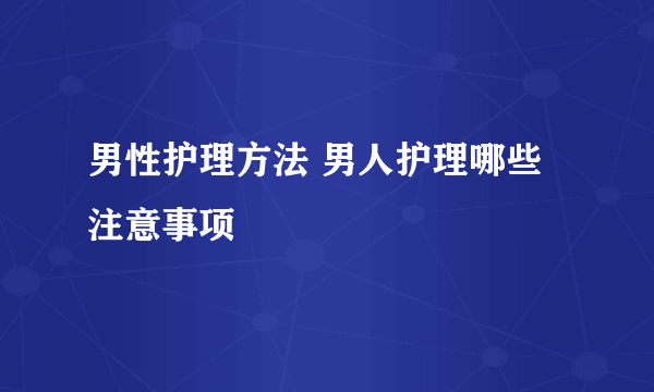 男性护理方法 男人护理哪些注意事项