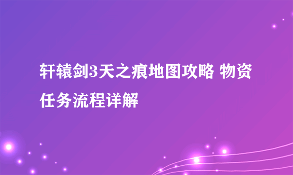 轩辕剑3天之痕地图攻略 物资任务流程详解