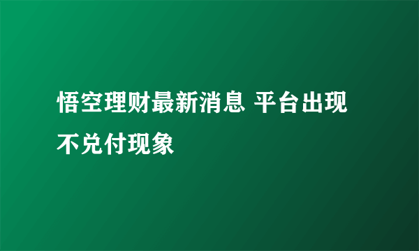 悟空理财最新消息 平台出现不兑付现象