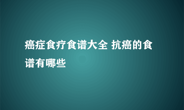 癌症食疗食谱大全 抗癌的食谱有哪些