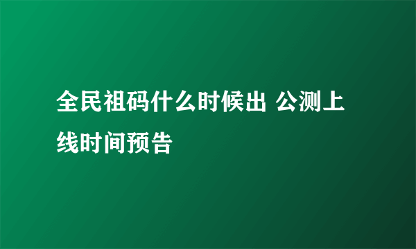 全民祖码什么时候出 公测上线时间预告