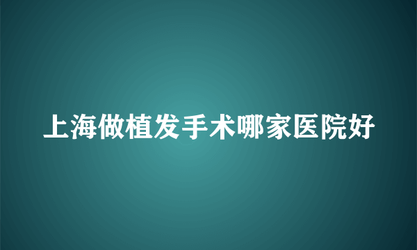 上海做植发手术哪家医院好