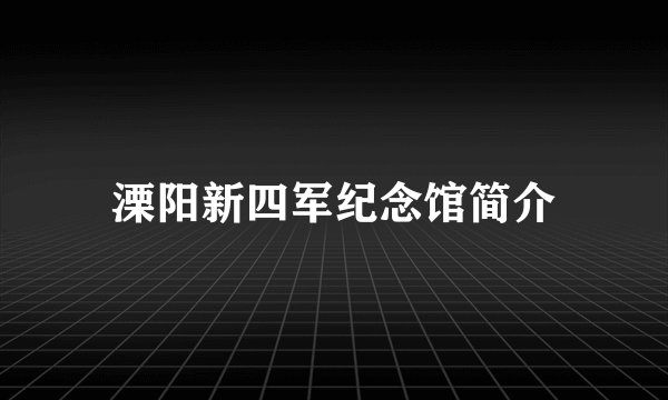 溧阳新四军纪念馆简介