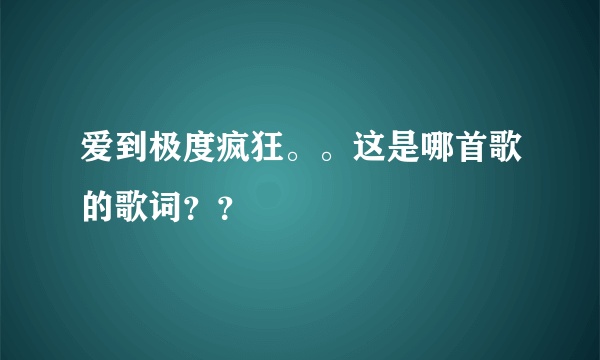 爱到极度疯狂。。这是哪首歌的歌词？？