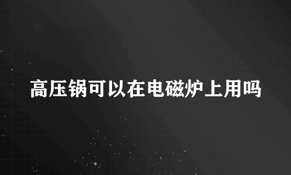 高压锅可以在电磁炉上用吗