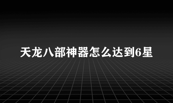 天龙八部神器怎么达到6星