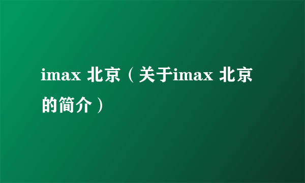 imax 北京（关于imax 北京的简介）