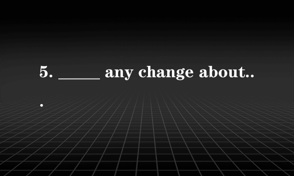 5. _____ any change about the date, please tell me immediately.