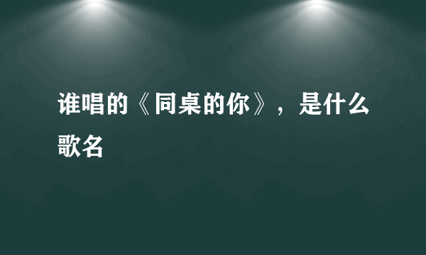 谁唱的《同桌的你》，是什么歌名