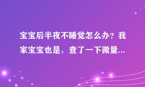 宝宝后半夜不睡觉怎么办？我家宝宝也是，查了一下微量元素也不缺什么，郁闷呐