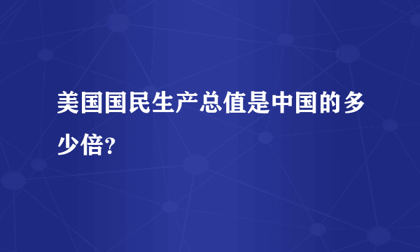 美国国民生产总值是中国的多少倍？