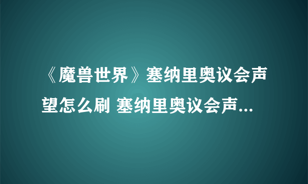 《魔兽世界》塞纳里奥议会声望怎么刷 塞纳里奥议会声望提升攻略