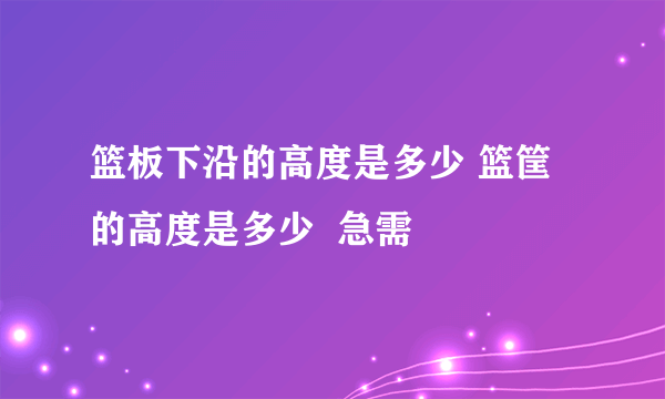 篮板下沿的高度是多少 篮筐的高度是多少  急需