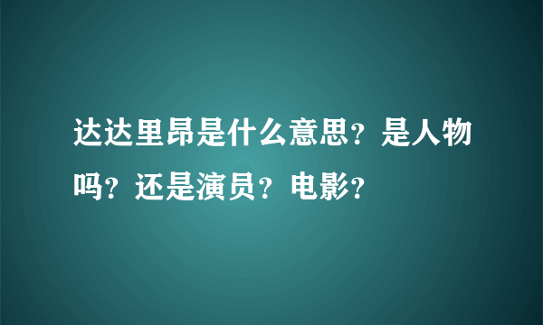 达达里昂是什么意思？是人物吗？还是演员？电影？