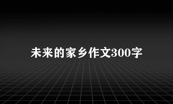 未来的家乡作文300字